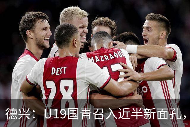 德兴：U19国青召入近半新面孔，邀约印尼国青队来华热身两场